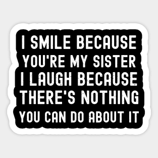 I Smile Because You're My Sister I Laugh Because There's Nothing You Can Do About It Sticker